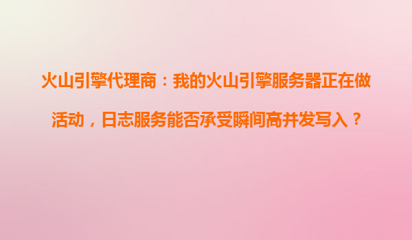 火山引擎代理商：我的火山引擎服务器正在做活动，日志服务能否承受瞬间高并发写入？