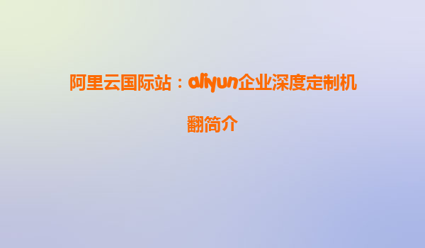 阿里云国际站：aliyun企业深度定制机翻简介