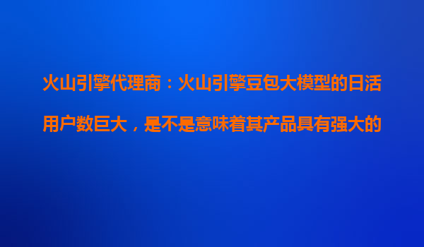 火山引擎代理商：火山引擎豆包大模型的日活用户数巨大，是不是意味着其产品具有强大的市场接受度？