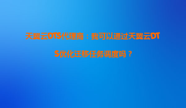 天翼云DTS代理商：我可以通过天翼云DTS优化迁移任务调度吗？