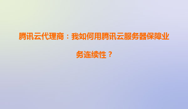 腾讯云代理商：我如何用腾讯云服务器保障业务连续性？