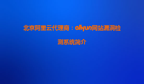 北京阿里云代理商：aliyun网站漏洞检测系统简介