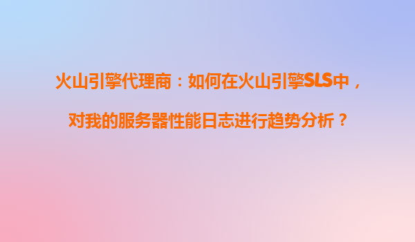 火山引擎代理商：如何在火山引擎SLS中，对我的服务器性能日志进行趋势分析？