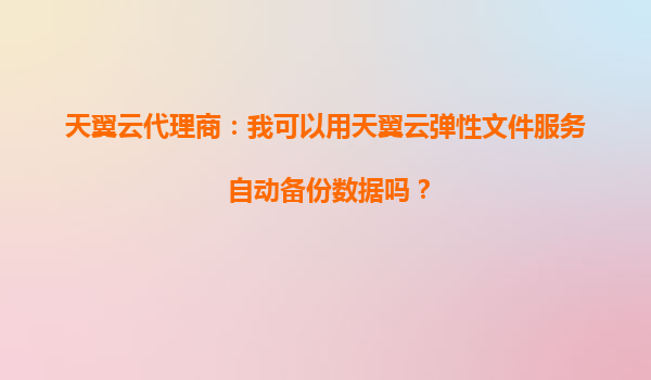 天翼云代理商：我可以用天翼云弹性文件服务自动备份数据吗？