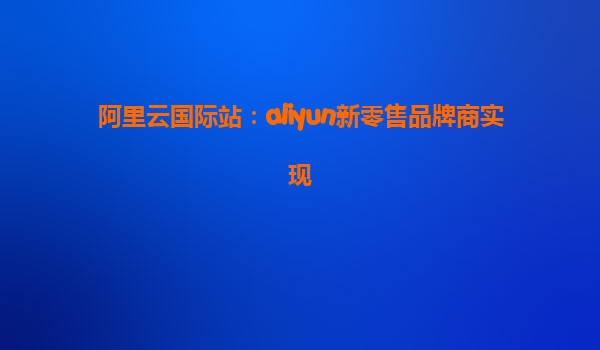 阿里云国际站：aliyun新零售品牌商实现