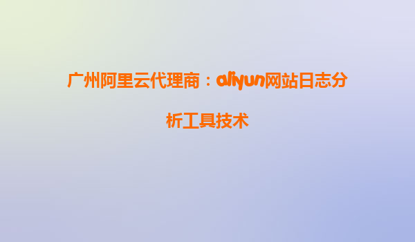 广州阿里云代理商：aliyun网站日志分析工具技术