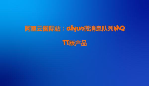 阿里云国际站：aliyun微消息队列MQTT版产品
