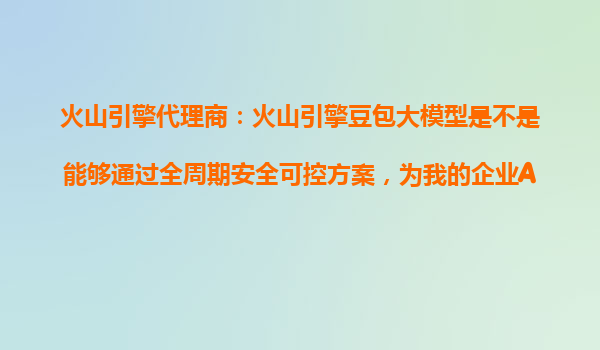 火山引擎代理商：火山引擎豆包大模型是不是能够通过全周期安全可控方案，为我的企业AI应用保驾护航？