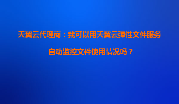 天翼云代理商：我可以用天翼云弹性文件服务自动监控文件使用情况吗？