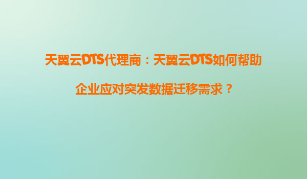 天翼云DTS代理商：天翼云DTS如何帮助企业应对突发数据迁移需求？