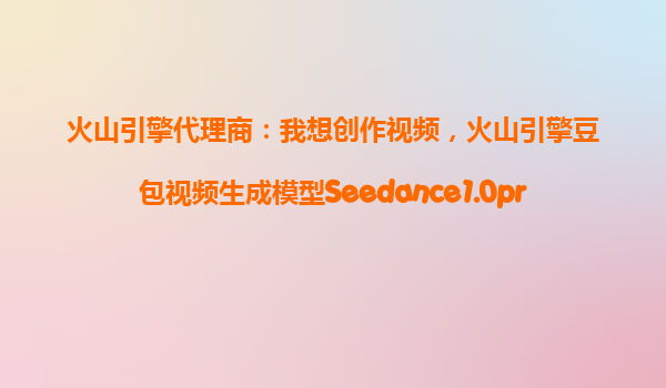 火山引擎代理商：我想创作视频，火山引擎豆包视频生成模型Seedance1.0pro是不是可以生成多镜头无缝切换的1080P高品质视频？