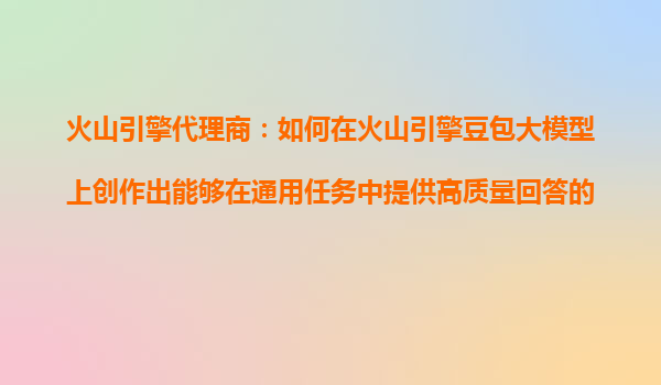 火山引擎代理商：如何在火山引擎豆包大模型上创作出能够在通用任务中提供高质量回答的AI产品？