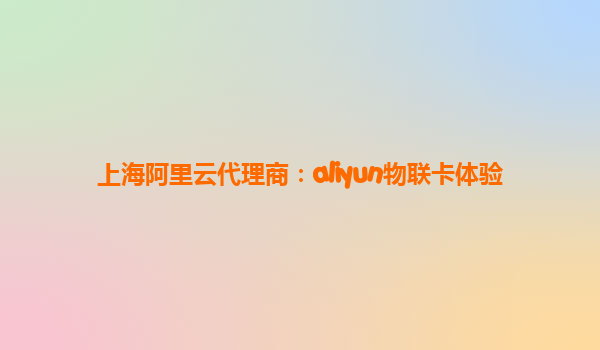 上海阿里云代理商：aliyun物联卡体验