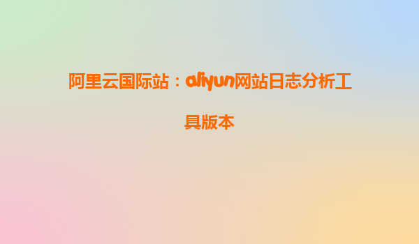 阿里云国际站：aliyun网站日志分析工具版本