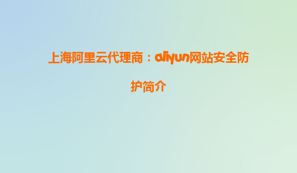 上海阿里云代理商：aliyun网站安全防护简介
