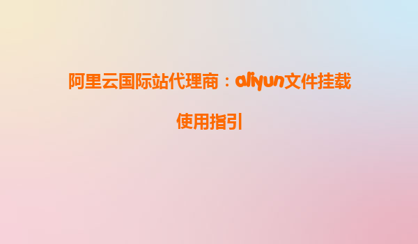 阿里云国际站代理商：aliyun文件挂载使用指引