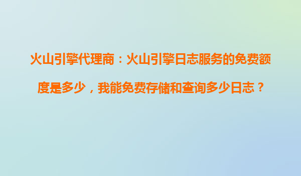火山引擎代理商：火山引擎日志服务的免费额度是多少，我能免费存储和查询多少日志？