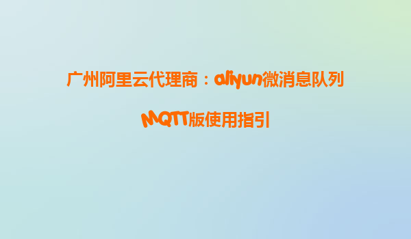 广州阿里云代理商：aliyun微消息队列MQTT版使用指引