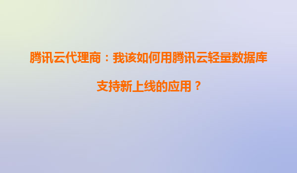 腾讯云代理商：我该如何用腾讯云轻量数据库支持新上线的应用？