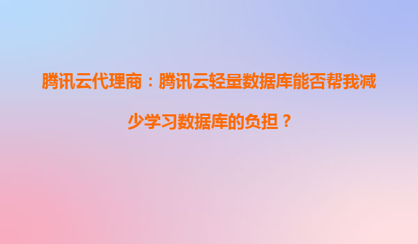 腾讯云代理商：腾讯云轻量数据库能否帮我减少学习数据库的负担？