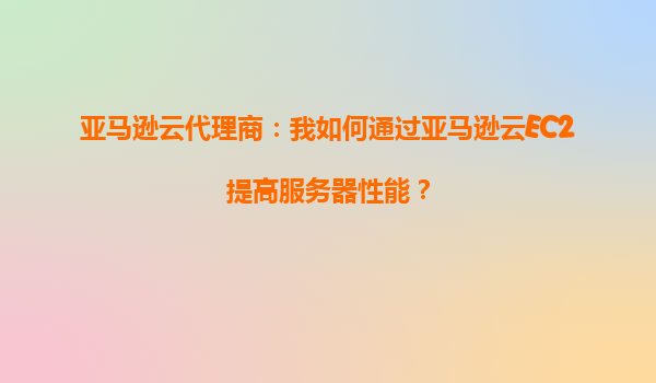 亚马逊云代理商：我如何通过亚马逊云EC2提高服务器性能？