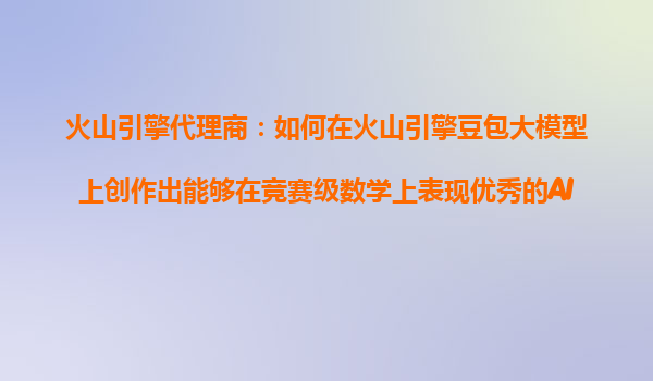 火山引擎代理商：如何在火山引擎豆包大模型上创作出能够在竞赛级数学上表现优秀的AI教育产品？
