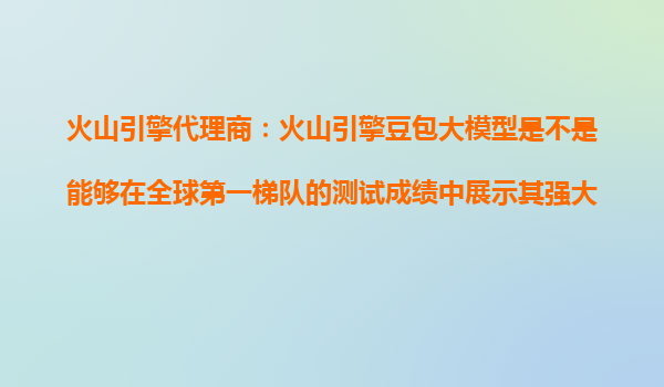 火山引擎代理商：火山引擎豆包大模型是不是能够在全球第一梯队的测试成绩中展示其强大能力？