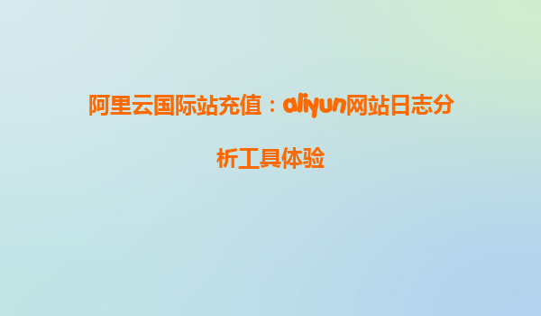 阿里云国际站充值：aliyun网站日志分析工具体验