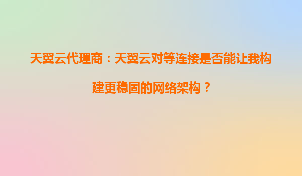 天翼云代理商：天翼云对等连接是否能让我构建更稳固的网络架构？