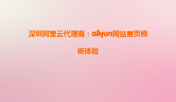 深圳阿里云代理商：aliyun网站首页模板体验