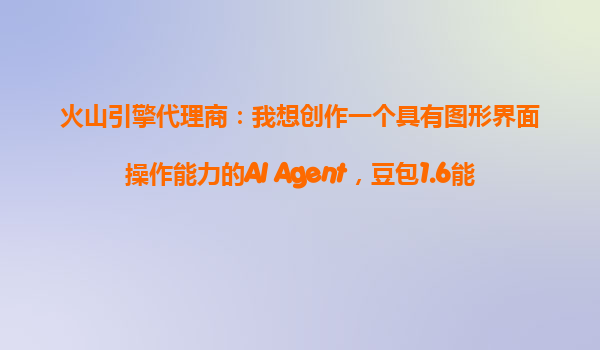 火山引擎代理商：我想创作一个具有图形界面操作能力的AI Agent，豆包1.6能不能帮我完成酒店预定？