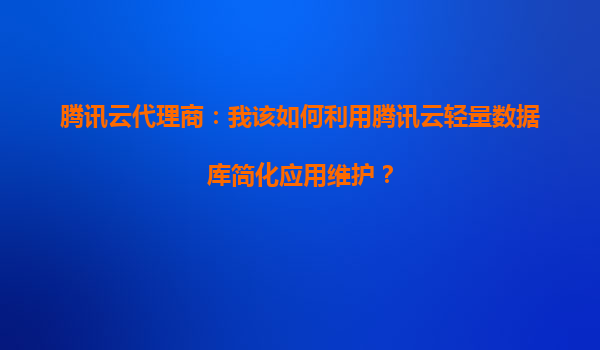 腾讯云代理商：我该如何利用腾讯云轻量数据库简化应用维护？