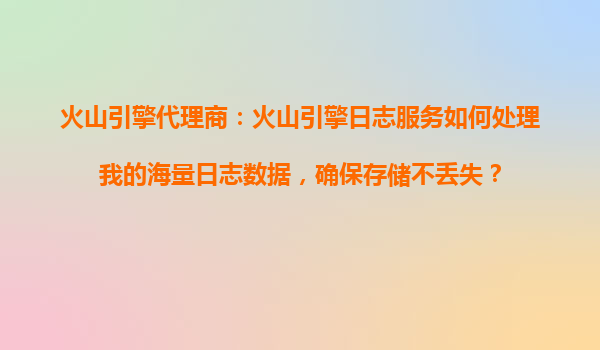 火山引擎代理商：火山引擎日志服务如何处理我的海量日志数据，确保存储不丢失？