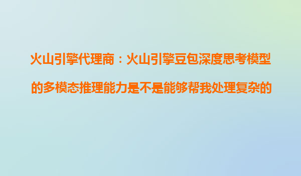 火山引擎代理商：火山引擎豆包深度思考模型的多模态推理能力是不是能够帮我处理复杂的企业流程图表？
