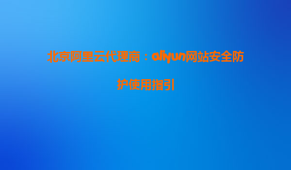 北京阿里云代理商：aliyun网站安全防护使用指引