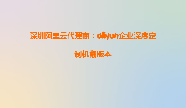 深圳阿里云代理商：aliyun企业深度定制机翻版本