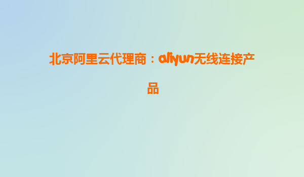 北京阿里云代理商：aliyun无线连接产品