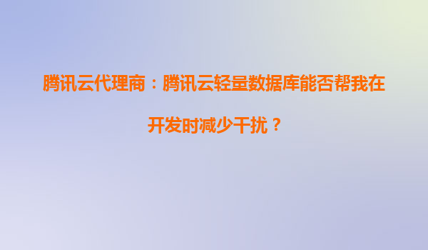腾讯云代理商：腾讯云轻量数据库能否帮我在开发时减少干扰？