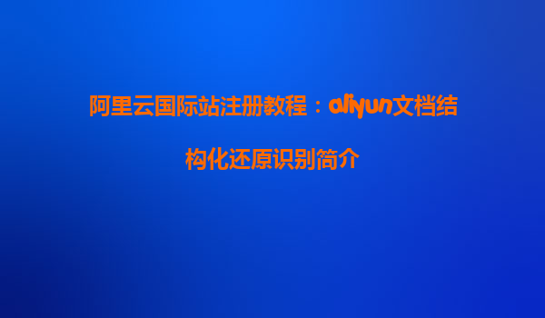 阿里云国际站注册教程：aliyun文档结构化还原识别简介