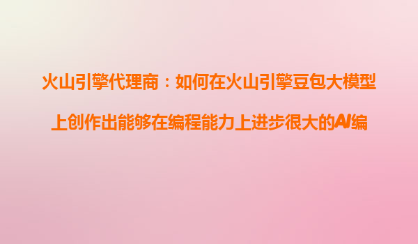 火山引擎代理商：如何在火山引擎豆包大模型上创作出能够在编程能力上进步很大的AI编程产品？