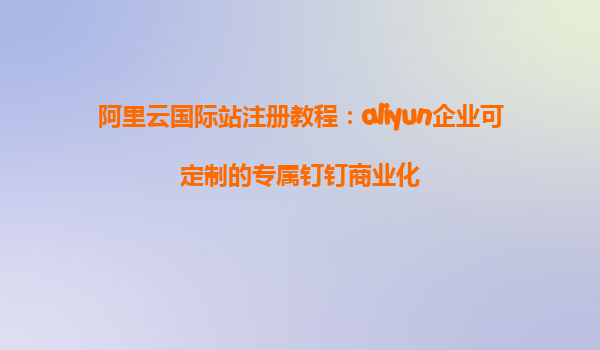 阿里云国际站注册教程：aliyun企业可定制的专属钉钉商业化