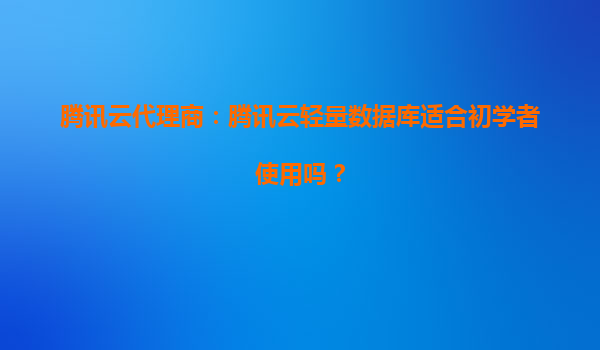 腾讯云代理商：腾讯云轻量数据库适合初学者使用吗？