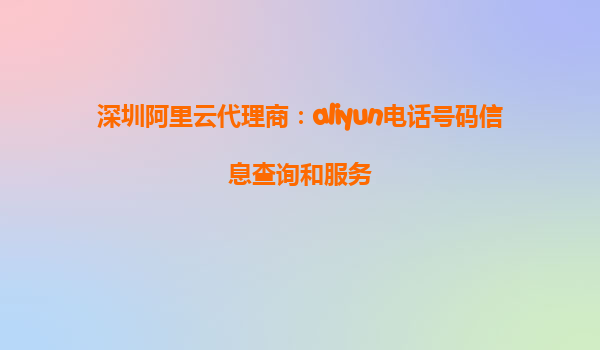 深圳阿里云代理商：aliyun电话号码信息查询和服务