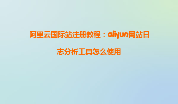 阿里云国际站注册教程：aliyun网站日志分析工具怎么使用