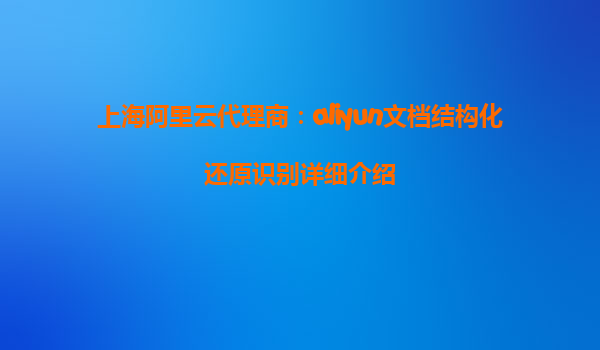 上海阿里云代理商：aliyun文档结构化还原识别详细介绍