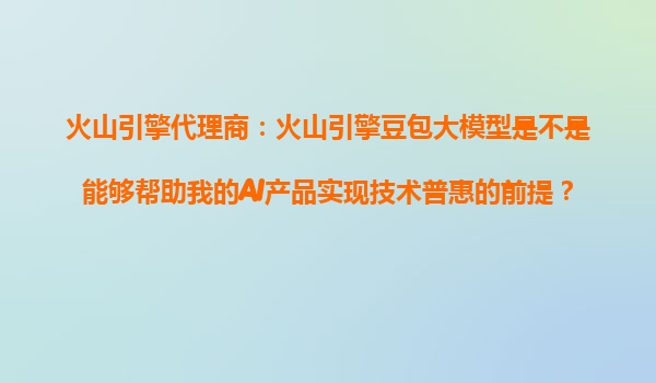 火山引擎代理商：火山引擎豆包大模型是不是能够帮助我的AI产品实现技术普惠的前提？