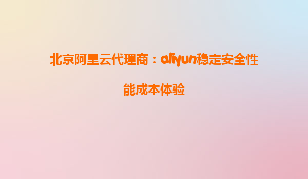 北京阿里云代理商：aliyun稳定安全性能成本体验