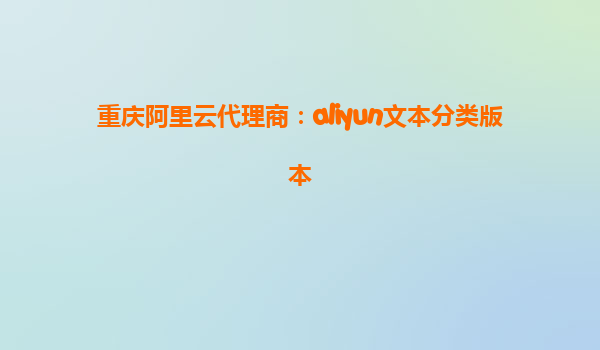 重庆阿里云代理商：aliyun文本分类版本