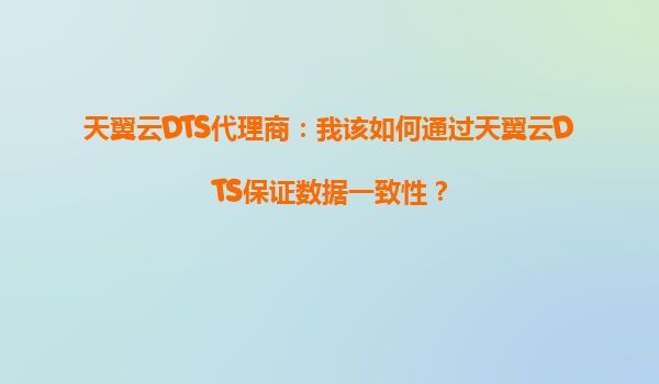 天翼云DTS代理商：我该如何通过天翼云DTS保证数据一致性？