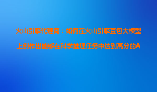 火山引擎代理商：如何在火山引擎豆包大模型上创作出能够在科学推理任务中达到高分的AI产品？